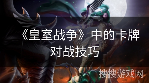 《皇室战争》中的卡牌对战技巧 《皇室战争》中的卡牌对战技巧