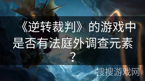 《逆转裁判》的游戏中是否有法庭外调查元素？