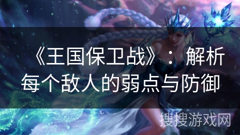 《王国保卫战》:解析每个敌人的弱点与防御 《王国保卫战》:解析每个敌人的弱点与防御