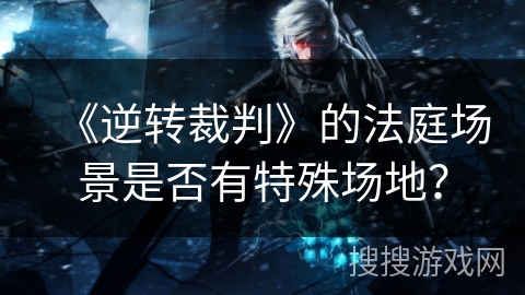 《逆转裁判》的法庭场景是否有特殊场地？
