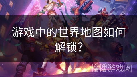 游戏中的世界地图如何解锁? 游戏中的世界地图如何解锁?