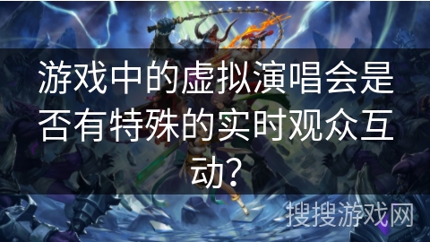 游戏中的虚拟演唱会是否有特殊的实时观众互动？