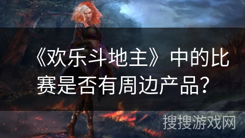 《欢乐斗地主》中的比赛是否有周边产品? 《欢乐斗地主》中的比赛是否有周边产品?