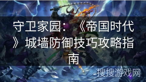 守卫家园:《帝国时代》城墙防御技巧攻略指南 守卫家园:《帝国时代》城墙防御技巧攻略指南