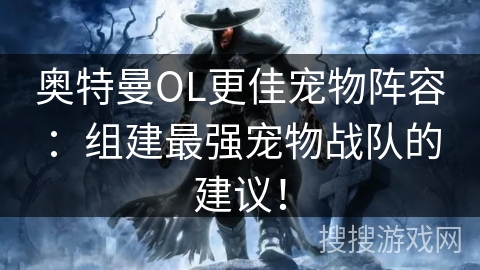 奥特曼OL更佳宠物阵容：组建最强宠物战队的建议！