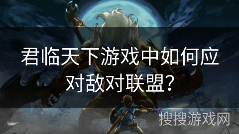 君临天下游戏中如何应对敌对联盟？