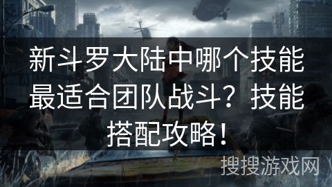 新斗罗大陆中哪个技能最适合团队战斗？技能搭配攻略！