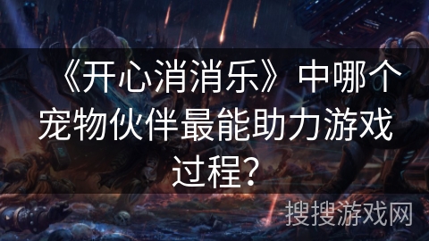 《开心消消乐》中哪个宠物伙伴最能助力游戏过程？