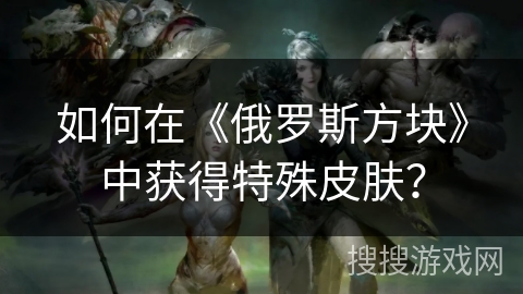 如何在《俄罗斯方块》中获得特殊皮肤？