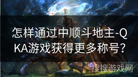 怎样通过中顺斗地主-QKA游戏获得更多称号？
