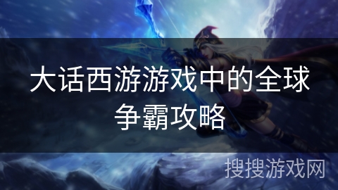 大话西游游戏中的全球争霸攻略