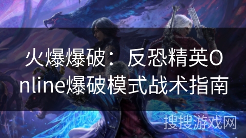 火爆爆破：反恐精英Online爆破模式战术指南