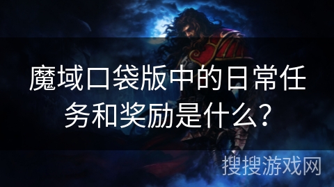 魔域口袋版中的日常任务和奖励是什么？