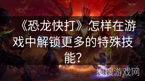 《恐龙快打》怎样在游戏中解锁更多的特殊技能？