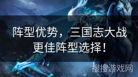 阵型优势，三国志大战更佳阵型选择！