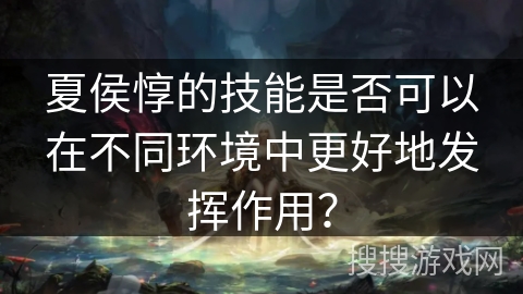夏侯惇的技能是否可以在不同环境中更好地发挥作用？