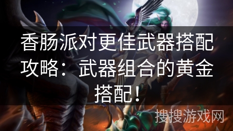 香肠派对更佳武器搭配攻略：武器组合的黄金搭配！