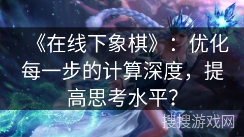 《在线下象棋》：优化每一步的计算深度，提高思考水平？