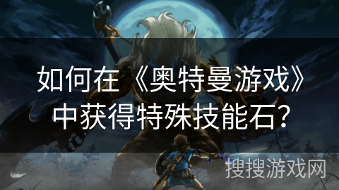 如何在《奥特曼游戏》中获得特殊技能石？
