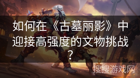 如何在《古墓丽影》中迎接高强度的文物挑战？