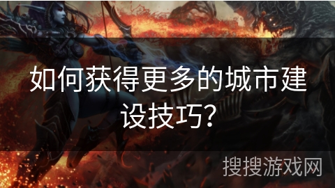 如何获得更多的城市建设技巧？