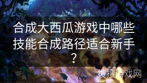 合成大西瓜游戏中哪些技能合成路径适合新手？