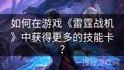 如何在游戏《雷霆战机》中获得更多的技能卡？
