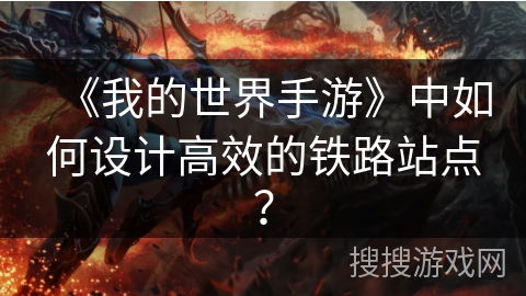 《我的世界手游》中如何设计高效的铁路站点？