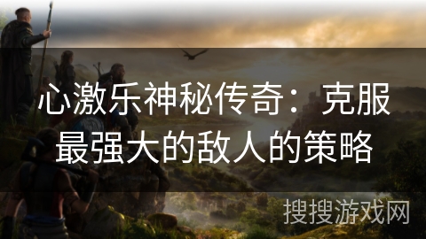 心激乐神秘传奇：克服最强大的敌人的策略