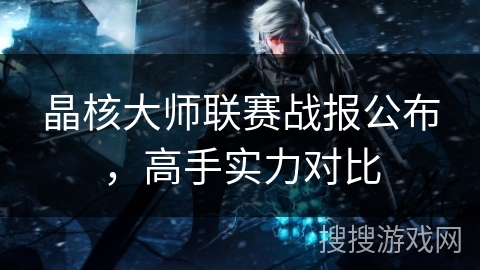 晶核大师联赛战报公布，高手实力对比