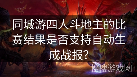 同城游四人斗地主的比赛结果是否支持自动生成战报？