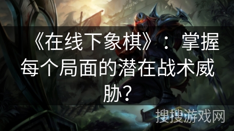 《在线下象棋》：掌握每个局面的潜在战术威胁？