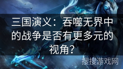 三国演义：吞噬无界中的战争是否有更多元的视角？
