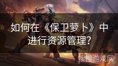 如何在《保卫萝卜》中进行资源管理？