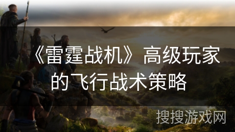 《雷霆战机》高级玩家的飞行战术策略