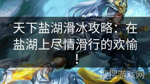 天下盐湖滑冰攻略：在盐湖上尽情滑行的欢愉！