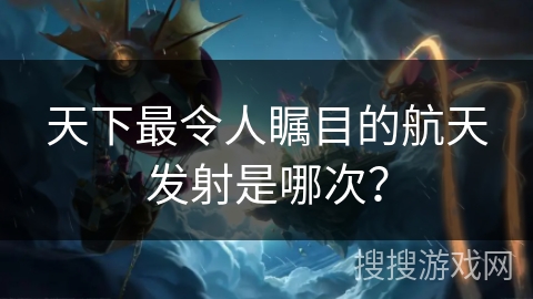 天下最令人瞩目的航天发射是哪次？