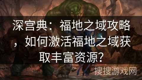 深宫典：福地之域攻略，如何激活福地之域获取丰富资源？