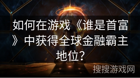 如何在游戏《谁是首富》中获得全球金融霸主地位？