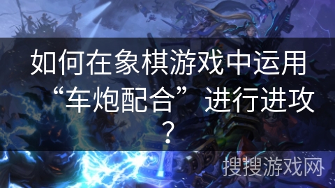 如何在象棋游戏中运用“车炮配合”进行进攻? 如何在象棋游戏中运用“车炮配合”进行进攻?