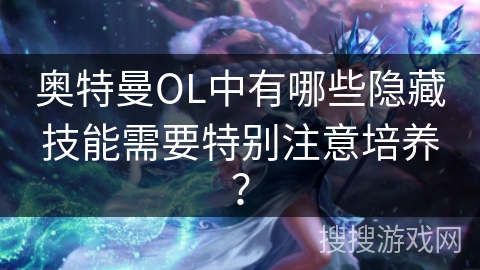 奥特曼OL中有哪些隐藏技能需要特别注意培养？