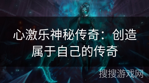 心激乐神秘传奇：创造属于自己的传奇