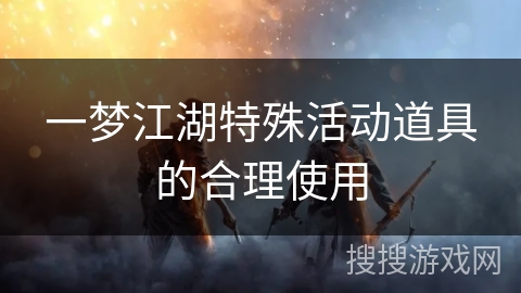 一梦江湖特殊活动道具的合理使用