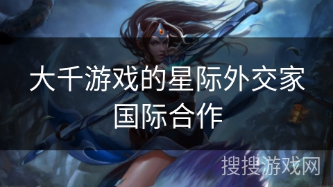 大千游戏的星际外交家国际合作 大千游戏的星际外交家国际合作