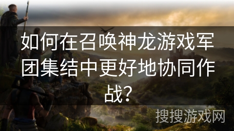 如何在召唤神龙游戏军团集结中更好地协同作战？