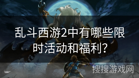 乱斗西游2中有哪些限时活动和福利？