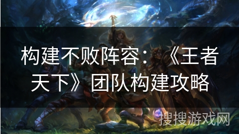 构建不败阵容：《王者天下》团队构建攻略