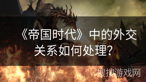 《帝国时代》中的外交关系如何处理? 《帝国时代》中的外交关系如何处理?