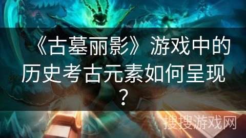 《古墓丽影》游戏中的历史考古元素如何呈现？