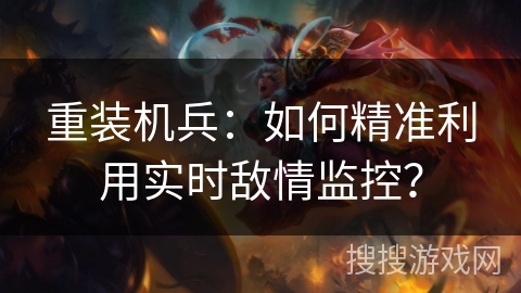 重装机兵：如何精准利用实时敌情监控？